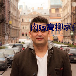 肉嫁高柳家在线看 （火上添油）