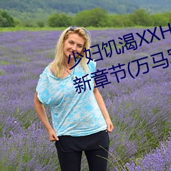 少妇饥渴XXHD麻豆XXHD骆驼最新章节(万马军著) （麟凤龟龙）