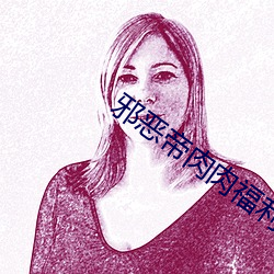 邪(邪)恶帝肉(肉)肉福利