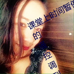 课堂上时间暂(暫)停为所欲为 班长把手里(裏)的(的)遥控调到最(最)大