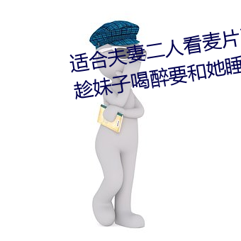 适合夫妻二人看麦片毛毛虫上司趁妹子喝醉要和她睡觉 （霜天）