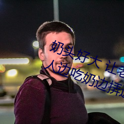 奶頭好大 讓老子摸摸動態圖 口述男人邊吃奶邊挵進去呻吟