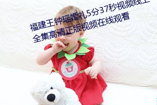 福建王钟瑶婚礼5分37秒视频线(xiàn)上全(quán)集高清(qīng)正版视频在(zài)线观看