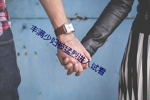 丰满少妇被猛烈进入试看