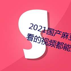 2021国产麻豆剧果冻传媒入口:想看的视频都能全天提供