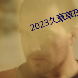 2023久章草(cǎo)在线视(shì)频播放