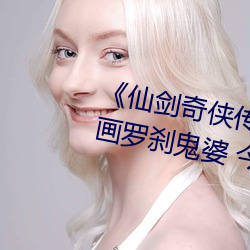 《仙剑奇侠(俠)传精美(美)大(大)作(作)(3D)免费漫(漫)画罗刹(刹)鬼婆 今天》