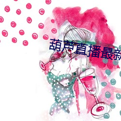 葫芦(lú)直播最新下载网(wǎng)址