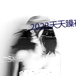 2023天天(天)躁夜夜燥