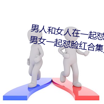 男人(人)和(和)女人在一起怼(怼)怼怼的大(大)全(全)(男女(女)一起怼(怼)脸红合(合)集)