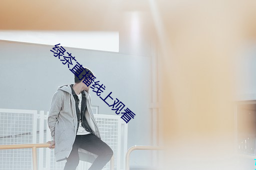 绿(lǜ)茶直播(bō)线(xiàn)上观看