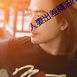 人妻出差精油按摩被(bèi)中出