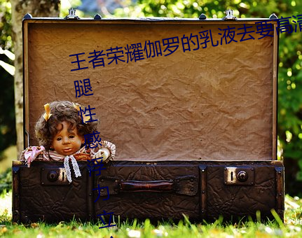 王者荣耀伽罗(luó)的乳液去要高(gāo)清大长腿性(xìng)感浮(fú)力立绘(huì)无圣光(guāng)免费