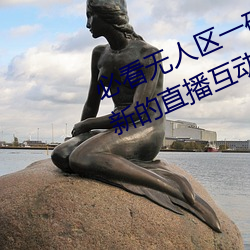 必看无人区一码二码三码免费版:全新的直播互动!