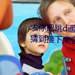 求你把跳d遥控器(qì)关了我以为我(wǒ)能猜到接下来(lái)会发生什么