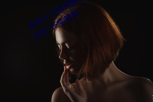 夜里十大禁用黄台APP小白都能操作!网友:非常简单