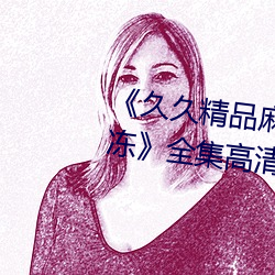《久久精品麻豆国产天美传媒果冻》全集高清免费播放