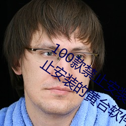 100款禁止安装(裝)的黄台(台)软件(件)大(大)全:100款禁止安(安)装的(的)黄台(台)软(軟)件(件)大