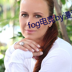 fog电竞(jìng)by漫漫何其多未删减全(quán)文