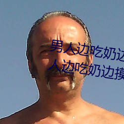 男人边吃奶边摸边做刺激情话 男人边吃奶边摸边做刺激情话