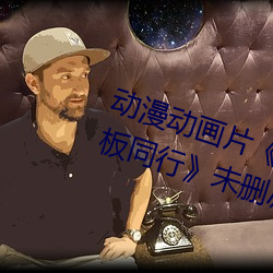 动漫动画片《商务旅行戴帽子女老板同行》未删减免费视频 （大潮）