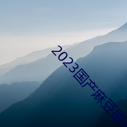 2023国产麻(麻)豆(豆)剧传媒APP