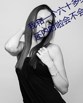 我和(和)一个六十多岁的(的)女人发生(生)了关系还内(內)射啦会(會)不(不)会怀孕(孕)啦(啦)怀(懷)