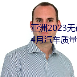 亚洲2023无矿转(轉)码专(專)区(區)2023高(高)清4月汽(汽)车质(質)量投诉(訴)榜:销冠比亚