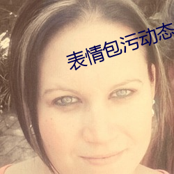 表情包污动态 真人