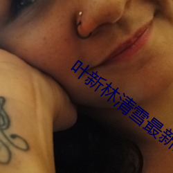 叶新(新)林清(清)雪最新章节免费阅读(讀)