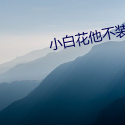 小白(白)花(花)他不(不)装(裝)了(了)