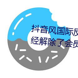 抖音風國際反差婊小視頻香蕉已經解除了會員。網友:不用充