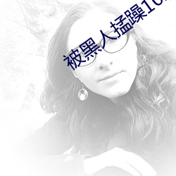 被黑人掹躁10次高潮