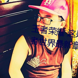 王者荣耀 这是一个充满足交的王者世界最新章节列表