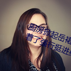 厨房掀起岳裙子从后面进去 岳m睡着了强行挺进身体