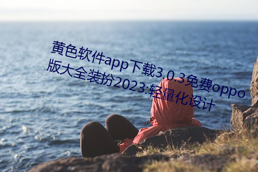 黄色软件app下载(zi)3.0.3免费oppo版大(d)全装扮2023:轻量化设(shè)计(j)