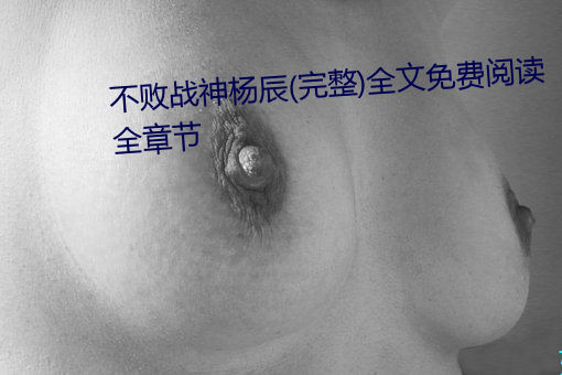 不(bù)败(bi)战神(shn)杨辰(完整)全(quán)文(wén)免费阅读全章节(ji)