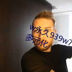 w永久939w75w75w乳液资源(yuán)十分多元化(huà)