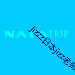 jizzz日本jizz老师水 转千里）