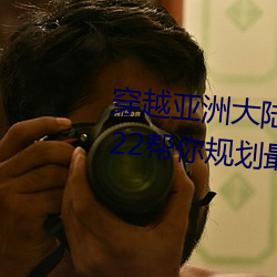穿越亚洲大陆:亚洲砖码砖专一2022帮你规划最佳路线