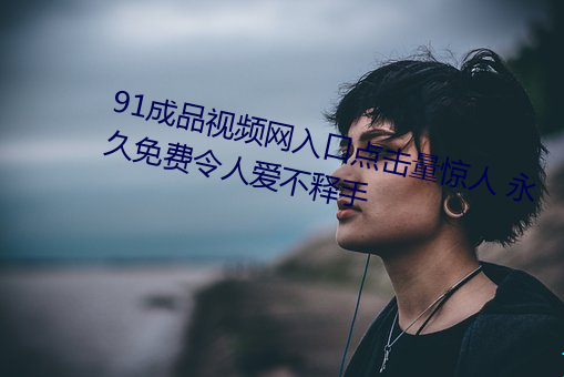 91成品视频网入口点击量惊人 永久免费令人(rén)爱不释手