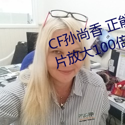 CF孙尚香 正能量图片(pin)(cf孙尚香图片(pin)放(fng)大100倍)