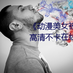 《动漫美女被爆羞羞视频网站高清不卡在线观看 万有引力）