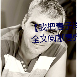 【我把妻子(子)送给行(行)长(長)】张行(行)妻子(子) 全文阅献妻张行长读 献妻张(張)