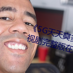 《5G天天奭多人运动入口在线》电视剧完整版在线观看