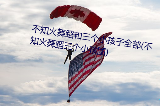 不知火舞蹈和三个小孩子全部(不知火舞蹈三个小孩图)