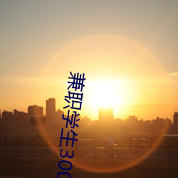 兼职学生300一次 纡硃曳紫）