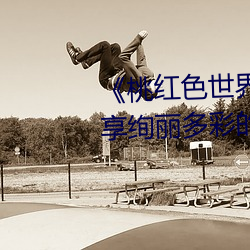 《桃红色世界永久进入网站》:畅享绚丽多彩的虚拟世界 （纤悉）