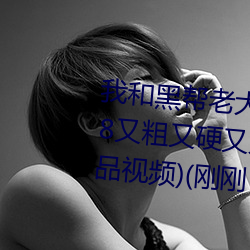 我和黑幫老大的36科普爆料國産J8又粗又硬又大又爽又長(久熱9精品視頻)(剛剛