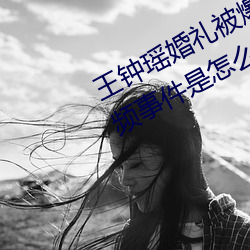 王鍾瑤婚禮被爆5分37秒出軌不雅視頻事件是怎麽回事